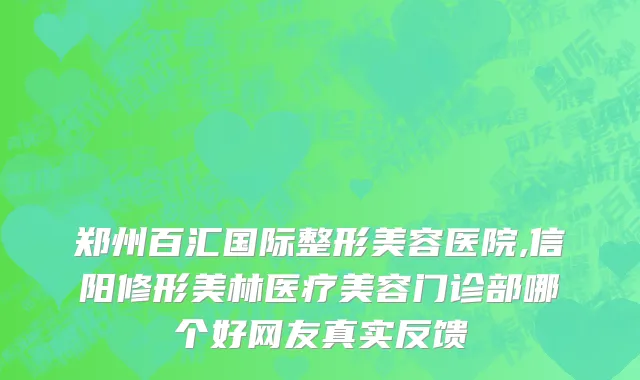 郑州百汇国际整形美容医院,信阳修形美林医疗美容门诊部哪个好网友真实反馈