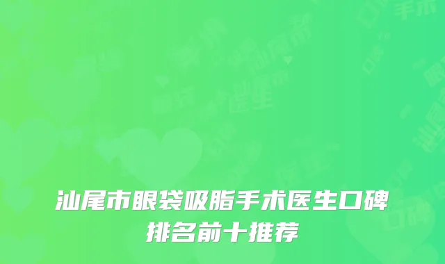 汕尾市眼袋吸脂手术医生口碑排名前十推荐