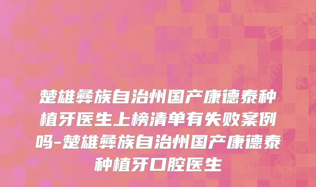 楚雄彝族自治州国产康德泰种植牙医生上榜清单有失败案例吗-楚雄彝族自治州国产康德泰种植牙口腔医生