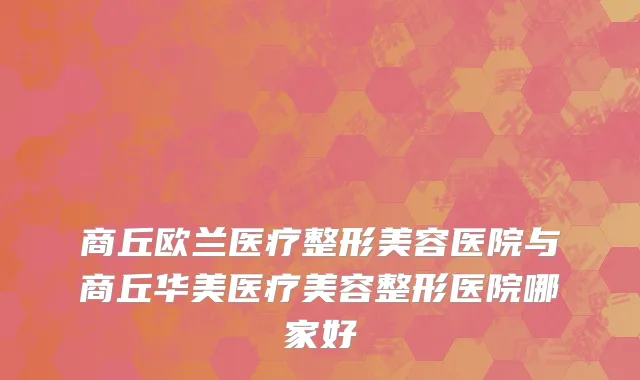 商丘欧兰医疗整形美容医院与商丘华美医疗美容整形医院哪家好
