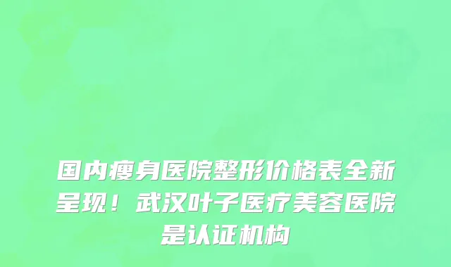 国内瘦身医院整形价格表全新呈现!武汉叶子医疗美容医院是认证机构