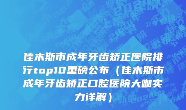 佳木斯市成年牙齿矫正医院排行top10重磅公布（佳木斯市成年牙齿矫正口腔医院大咖实力详解）