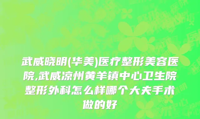 武威晓明(华美)医疗整形美容医院,武威凉州黄羊镇中心卫生院整形外科怎么样哪个大夫手术做的好