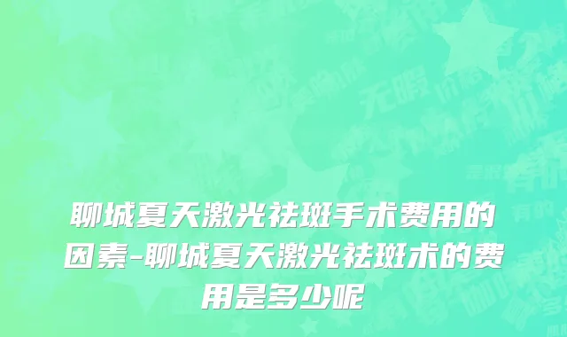 聊城夏天激光祛斑手术费用的因素-聊城夏天激光祛斑术的费用是多少呢