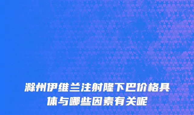 滁州伊维兰注射隆下巴价格具体与哪些因素有关呢