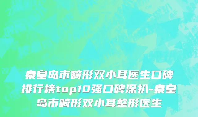 秦皇岛市畸形双小耳医生口碑排行榜top10强口碑深扒-秦皇岛市畸形双小耳整形医生