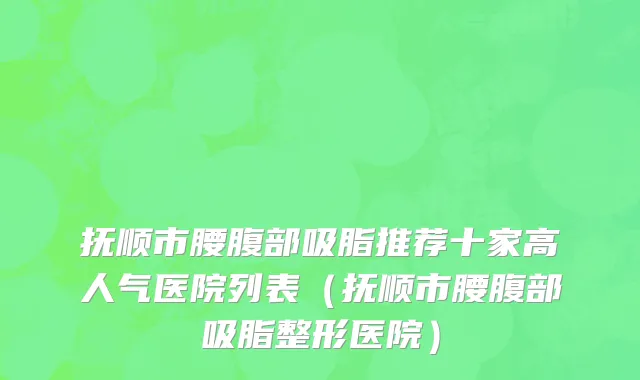 抚顺市腰腹部吸脂推荐十家高人气医院列表（抚顺市腰腹部吸脂整形医院）