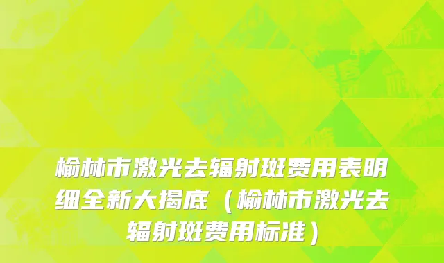 榆林市激光去辐射斑费用表明细全新大揭底（榆林市激光去辐射斑费用标准）
