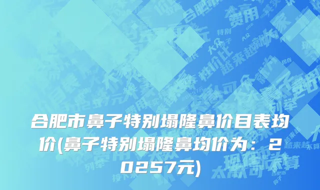 合肥市鼻子特别塌隆鼻价目表均价(鼻子特别塌隆鼻均价为：20257元)