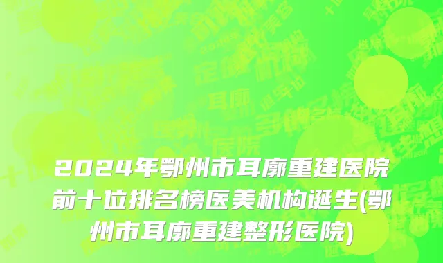 2024年鄂州市耳廓重建医院前十位排名榜医美机构诞生(鄂州市耳廓重建整形医院)