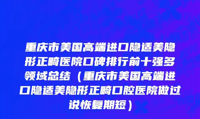 重庆市美国高端进口隐适美隐形正畸医院口碑排行前十强多领域总结（重庆市美国高端进口隐适美隐形正畸口腔医院做过说恢复期短）