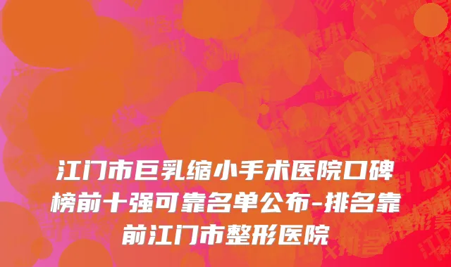 江门市巨乳缩小手术医院口碑榜前十强可靠名单公布-排名靠前江门市整形医院