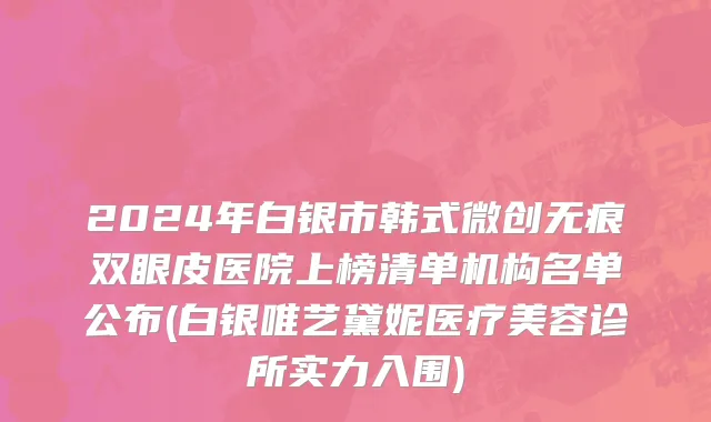 2024年白银市韩式微创无痕双眼皮医院上榜清单机构名单公布(白银唯艺黛妮医疗美容诊所实力入围)