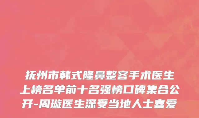抚州市韩式隆鼻整容手术医生上榜名单前十名强榜口碑集合公开-周璇医生深受当地人士喜爱