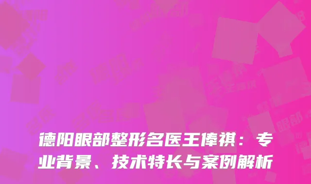 德阳眼部整形名医王俸祺：专业背景、技术特长与案例解析