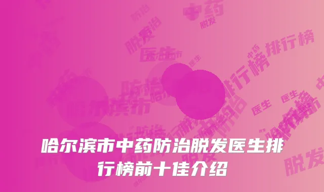哈尔滨市中药防治脱发医生排行榜前十佳介绍