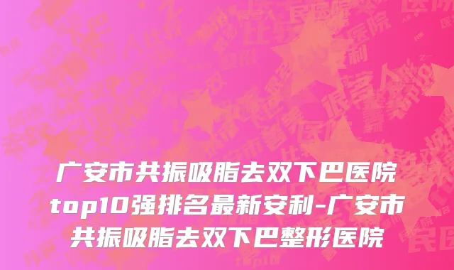 广安市共振吸脂去双下巴医院top10强排名最新安利-广安市共振吸脂去双下巴整形医院