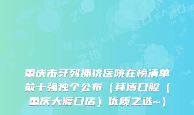 重庆市牙列拥挤医院在榜清单前十强独个公布（拜博口腔（重庆大渡口店）优质之选~）