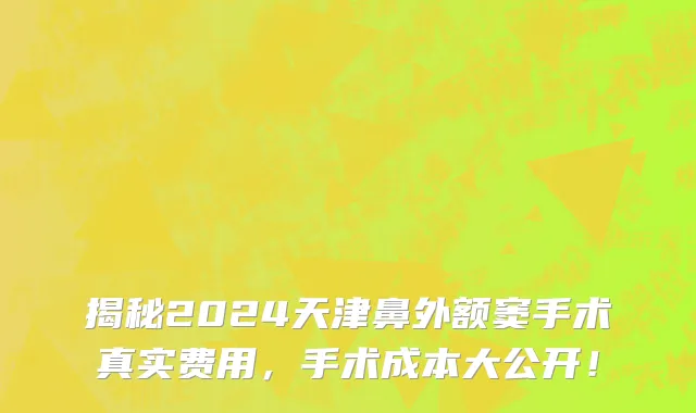 揭秘2024天津鼻外额窦手术真实费用，手术成本大公开！