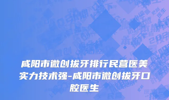 咸阳市微创拔牙排行民营医美实力技术强-咸阳市微创拔牙口腔医生
