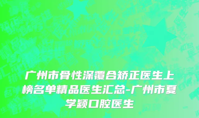 广州市骨性深覆合矫正医生上榜名单精品医生汇总-广州市夏学颖口腔医生