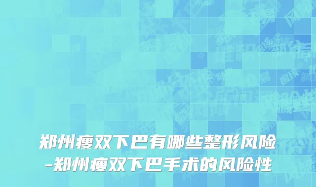 郑州瘦双下巴有哪些整形风险-郑州瘦双下巴手术的风险性