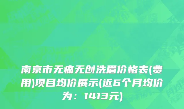 南京市无痛无创洗眉价格表(费用)项目均价展示(近6个月均价为：1413元)