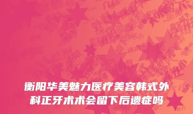衡阳华美魅力医疗美容韩式外科正牙术术会留下后遗症吗