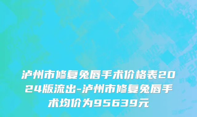 泸州市修复兔唇手术价格表2024版流出-泸州市修复兔唇手术均价为95639元