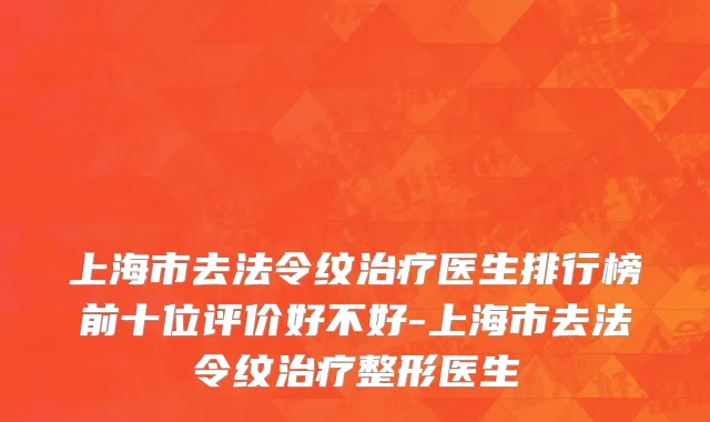上海市去法令纹治疗医生排行榜前十位评价好不好-上海市去法令纹治疗整形医生