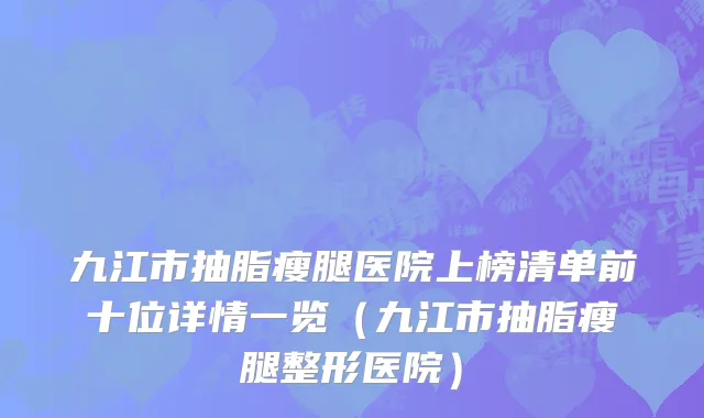 九江市抽脂瘦腿医院上榜清单前十位详情一览（九江市抽脂瘦腿整形医院）