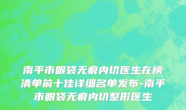 南平市眼袋无痕内切医生在榜清单前十佳详细名单发布-南平市眼袋无痕内切整形医生