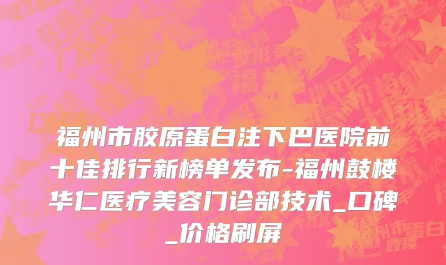 福州市胶原蛋白注下巴医院前十佳排行新榜单发布-福州鼓楼华仁医疗美容门诊部技术_口碑_价格刷屏