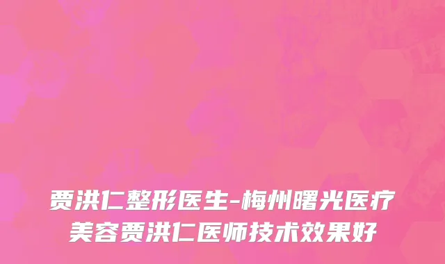 贾洪仁整形医生-梅州曙光医疗美容贾洪仁医师技术效果好