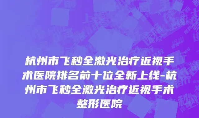 杭州市飞秒全激光治疗近视手术医院排名前十位全新上线-杭州市飞秒全激光治疗近视手术整形医院