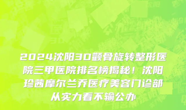 2024沈阳3D颧骨旋转整形医院三甲医院排名榜揭秘!沈阳珍茜摩尔兰乔医疗美容门诊部从实力看不输公办