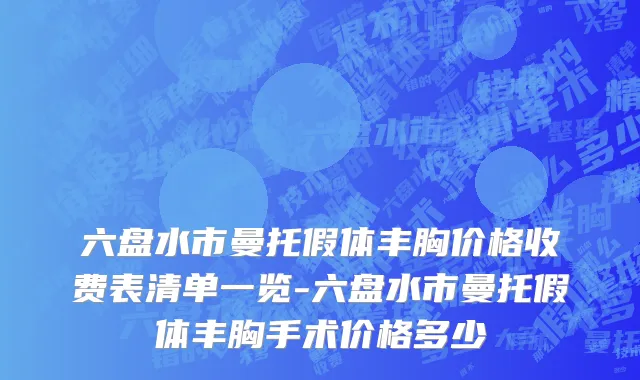 六盘水市曼托假体丰胸价格收费表清单一览-六盘水市曼托假体丰胸手术价格多少