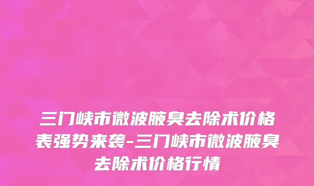 三门峡市微波腋臭去除术价格表强势来袭-三门峡市微波腋臭去除术价格行情