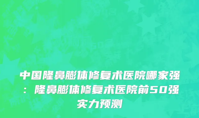 中国隆鼻膨体修复术医院哪家强：隆鼻膨体修复术医院前50强实力预测