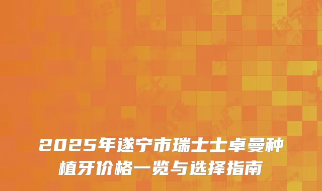 2025年遂宁市瑞士士卓曼种植牙价格一览与选择指南
