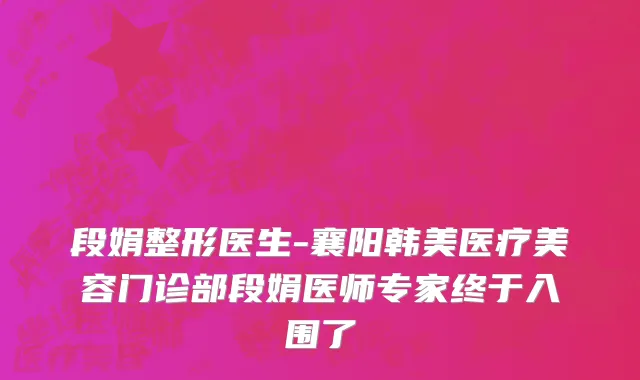 段娟整形医生-襄阳韩美医疗美容门诊部段娟医师专家终于入围了