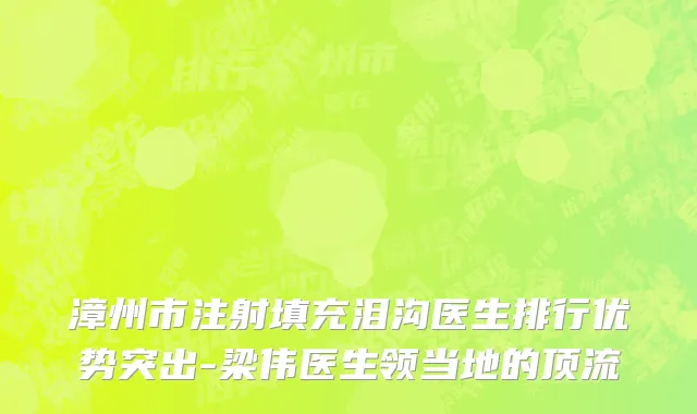 漳州市注射填充泪沟医生排行优势突出-梁伟医生领当地的顶流