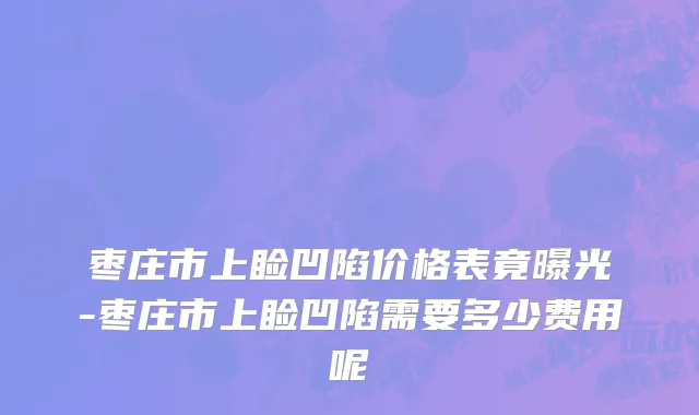 枣庄市上睑凹陷价格表竟曝光-枣庄市上睑凹陷需要多少费用呢