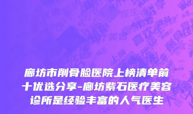 廊坊市削骨脸医院上榜清单前十优选分享-廊坊紫石医疗美容诊所是经验丰富的人气医生