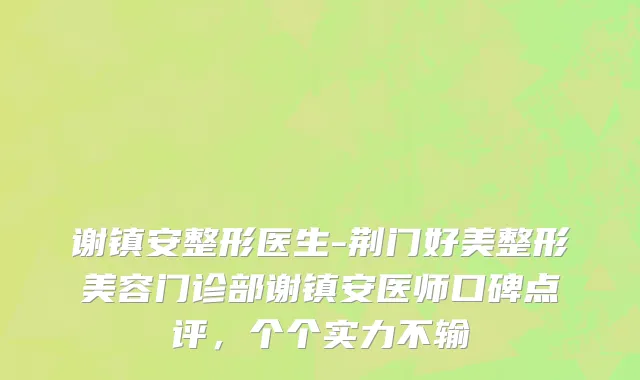 谢镇安整形医生-荆门好美整形美容门诊部谢镇安医师口碑点评，个个实力不输
