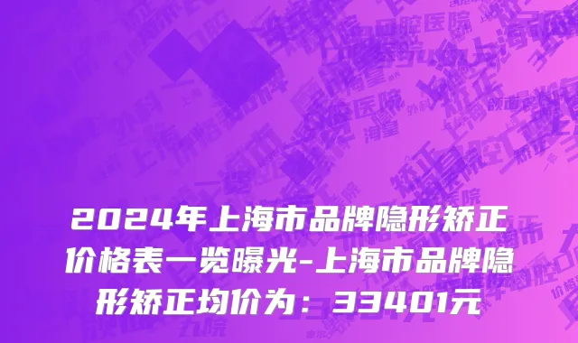 2024年上海市品牌隐形矫正价格表一览曝光-上海市品牌隐形矫正均价为：33401元