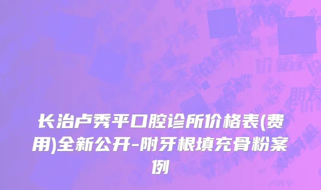 长治卢秀平口腔诊所价格表(费用)全新公开-附牙根填充骨粉案例