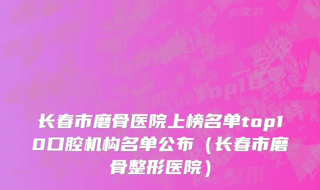 长春市磨骨医院上榜名单top10口腔机构名单公布（长春市磨骨整形医院）