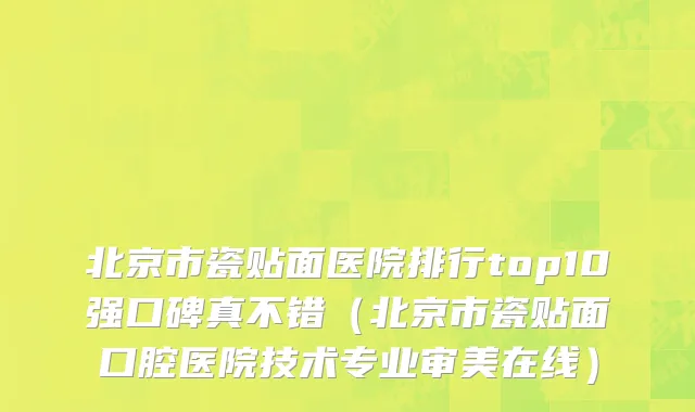 北京市瓷贴面医院排行top10强口碑真不错（北京市瓷贴面口腔医院技术专业审美在线）