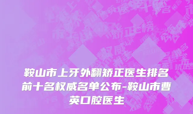 鞍山市上牙外翻矫正医生排名前十名权威名单公布-鞍山市曹英口腔医生